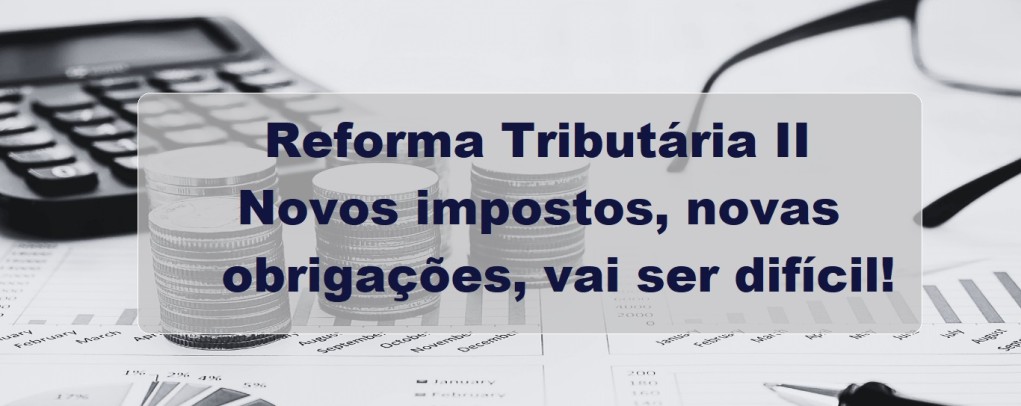 Reforma Tributária II: Novos impostos, novas obrigações, vai ser difícil!