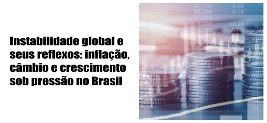 Instabilidade global e seus reflexos: inflação, câmbio e crescimento sob pressão no Brasil